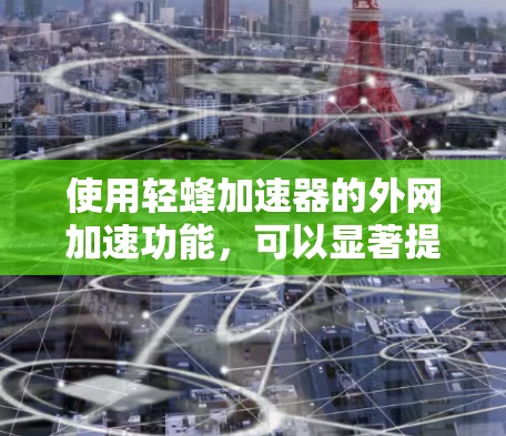 使用轻蜂加速器的外网加速功能,可以显著提升网页加载速度,具体操作步骤如下 使用轻蜂加速器的外网加速功能,可以显著提升网页加载速度,具体操作步骤如下