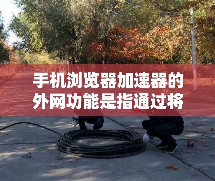 手机浏览器加速器的外网功能是指通过将用户从手机设备连接到互联网,从而提高网页加载速度或减少网络延迟。以下是关于外网加速器的详细说明 手机浏览器加速器的外网功能是指通过将用户从手机设备连接到互联网,从而提高网页加载速度或减少网络延迟。以下是关于外网加速器的详细说明