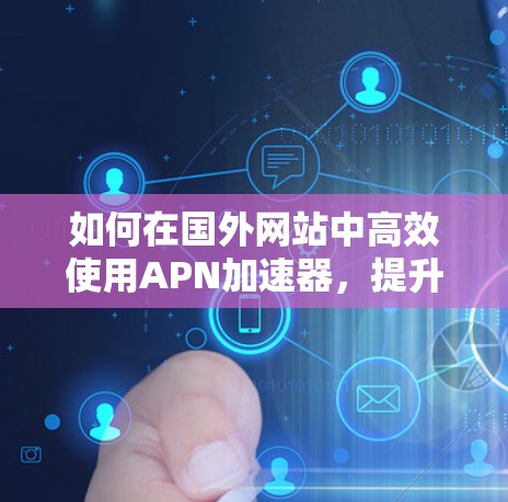 如何在国外网站中高效使用APN加速器,提升访问速度和保护隐私 如何在国外网站中高效使用APN加速器,提升访问速度和保护隐私