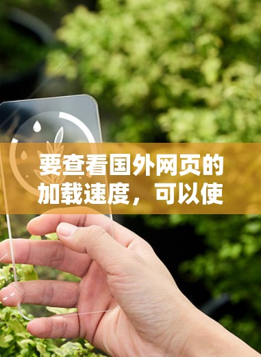 要查看国外网页的加载速度，可以使用一些加速工具来提升体验。以下是一些推荐的加速工具和使用方法