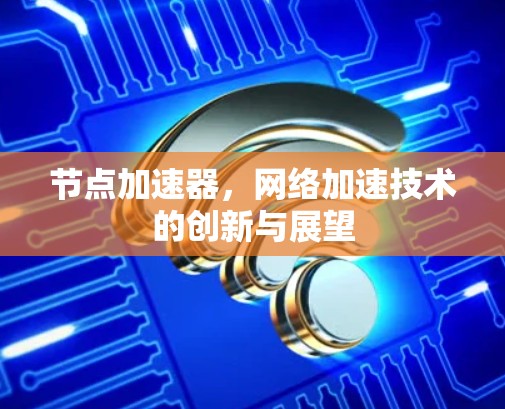 节点加速器，网络加速技术的创新与展望