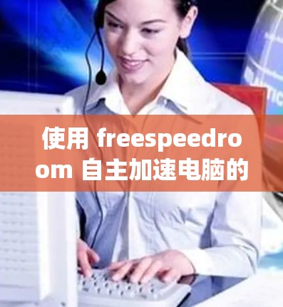 使用 freespeedroom 自主加速电脑的步骤如下 使用 freespeedroom 自主加速电脑的步骤如下