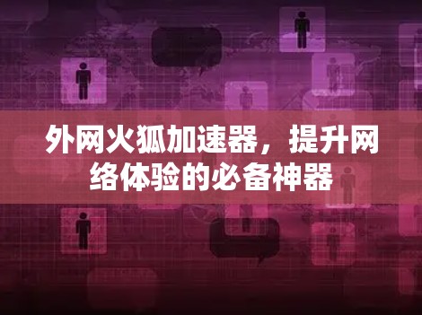 外网火狐加速器,提升网络体验的必备神器 外网火狐加速器,提升网络体验的必备神器