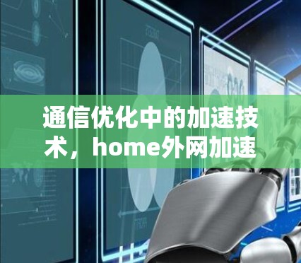 通信优化中的加速技术,home外网加速器的创新与应用 通信优化中的加速技术,home外网加速器的创新与应用