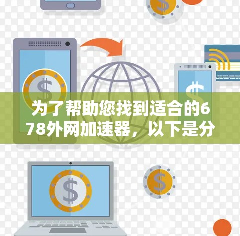 为了帮助您找到适合的678外网加速器,以下是分步骤的解决方案 为了帮助您找到适合的678外网加速器,以下是分步骤的解决方案