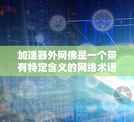 加速器外网佛是一个带有特定含义的网络术语或宗教概念,具体含义如下 加速器外网佛是一个带有特定含义的网络术语或宗教概念,具体含义如下