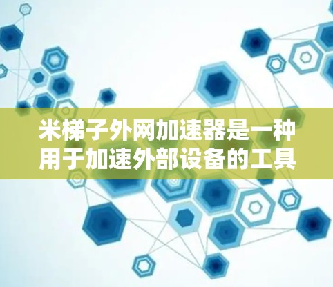 米梯子外网加速器是一种用于加速外部设备的工具,通常基于米梯子的原理,通过机械结构提升设备的速度。以下是一些使用米梯子外网加速器的步骤和技巧 米梯子外网加速器是一种用于加速外部设备的工具,通常基于米梯子的原理,通过机械结构提升设备的速度。以下是一些使用米梯子外网加速器的步骤和技巧