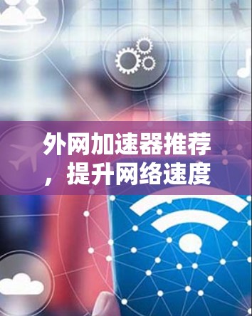 外网加速器推荐,提升网络速度的必备工具 外网加速器推荐,提升网络速度的必备工具